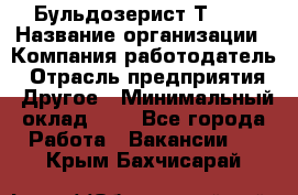 Бульдозерист Т-170 › Название организации ­ Компания-работодатель › Отрасль предприятия ­ Другое › Минимальный оклад ­ 1 - Все города Работа » Вакансии   . Крым,Бахчисарай